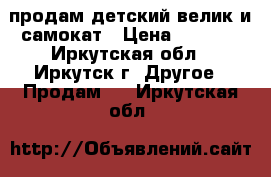 продам детский велик и самокат › Цена ­ 2 500 - Иркутская обл., Иркутск г. Другое » Продам   . Иркутская обл.